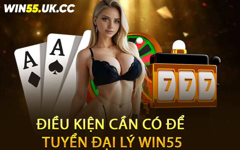 Điều kiện cần có để tuyển đại lý Win55
